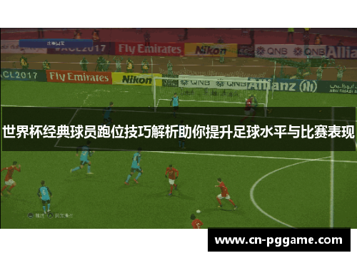 世界杯经典球员跑位技巧解析助你提升足球水平与比赛表现