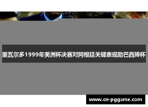 里瓦尔多1999年美洲杯决赛对阿根廷关键表现助巴西捧杯