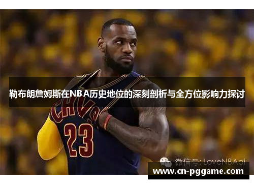 勒布朗詹姆斯在NBA历史地位的深刻剖析与全方位影响力探讨