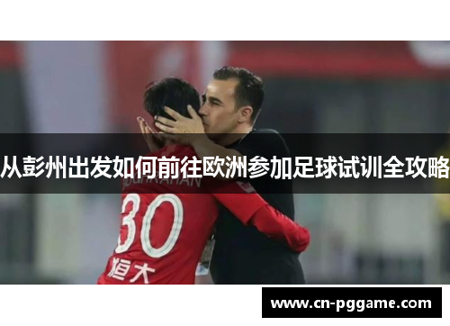 从彭州出发如何前往欧洲参加足球试训全攻略