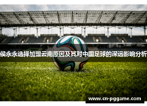 侯永永选择加盟云南原因及其对中国足球的深远影响分析