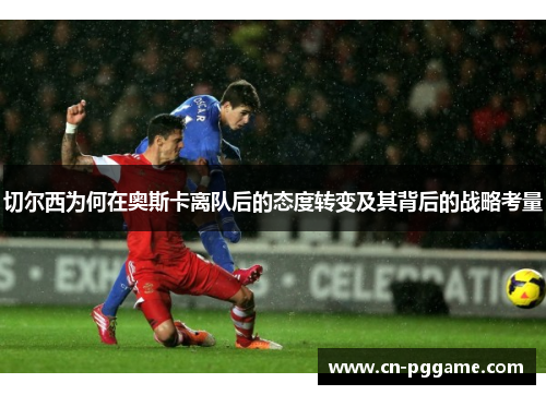 切尔西为何在奥斯卡离队后的态度转变及其背后的战略考量