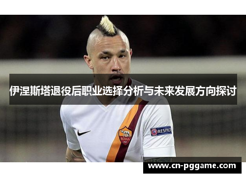 伊涅斯塔退役后职业选择分析与未来发展方向探讨