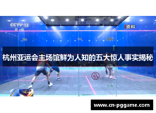 杭州亚运会主场馆鲜为人知的五大惊人事实揭秘