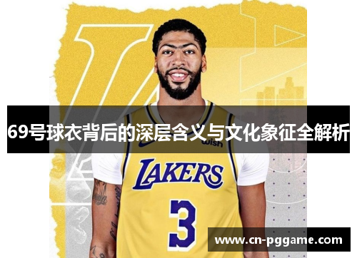 69号球衣背后的深层含义与文化象征全解析