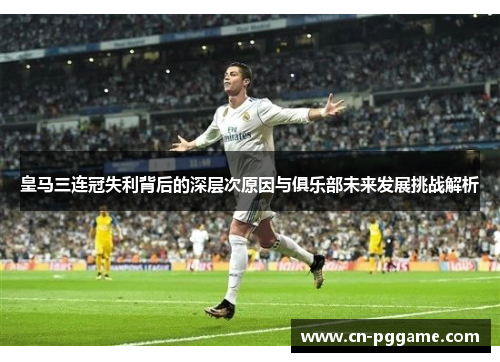 皇马三连冠失利背后的深层次原因与俱乐部未来发展挑战解析