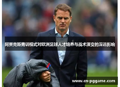 阿贾克斯青训模式对欧洲足球人才培养与战术演变的深远影响