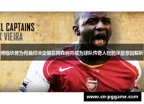 博格坎普为何最终决定留在阿森纳并成为球队传奇人物的深层原因解析