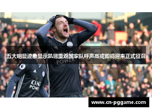 五大明显迹象显示凯恩重返国家队呼声高或即将迎来正式征召