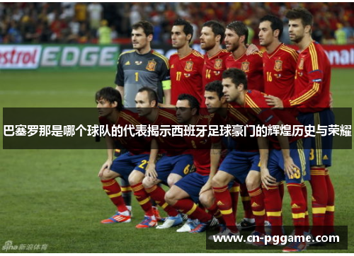 巴塞罗那是哪个球队的代表揭示西班牙足球豪门的辉煌历史与荣耀
