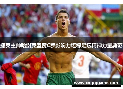 捷克主帅哈谢克盛赞C罗影响力堪称足坛精神力量典范